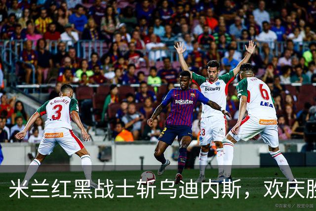 米兰红黑战士斩乌迪内斯，欢庆胜利夜！